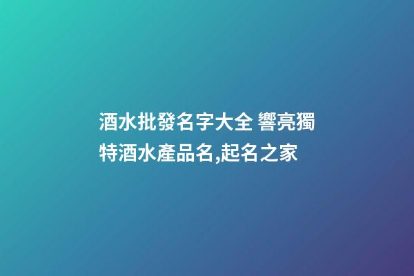 酒水批發名字大全 響亮獨特酒水產品名,起名之家-第1張-公司起名-玄機派